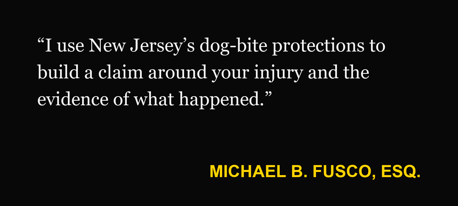 Michael B. Fusco, Esq., on one free bite: “I use New Jersey’s dog-bite protections to build a claim around your injury and the evidence of what happened.”