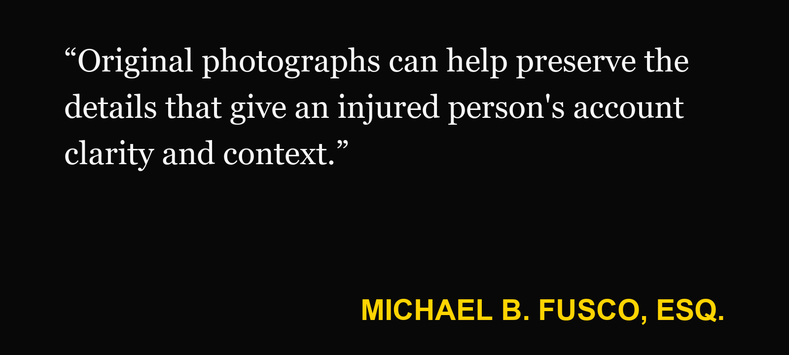 Quote about photo metadata — Michael B. Fusco, Esq.: “Original photographs can help preserve the details that give an injured person's account clarity and context.”