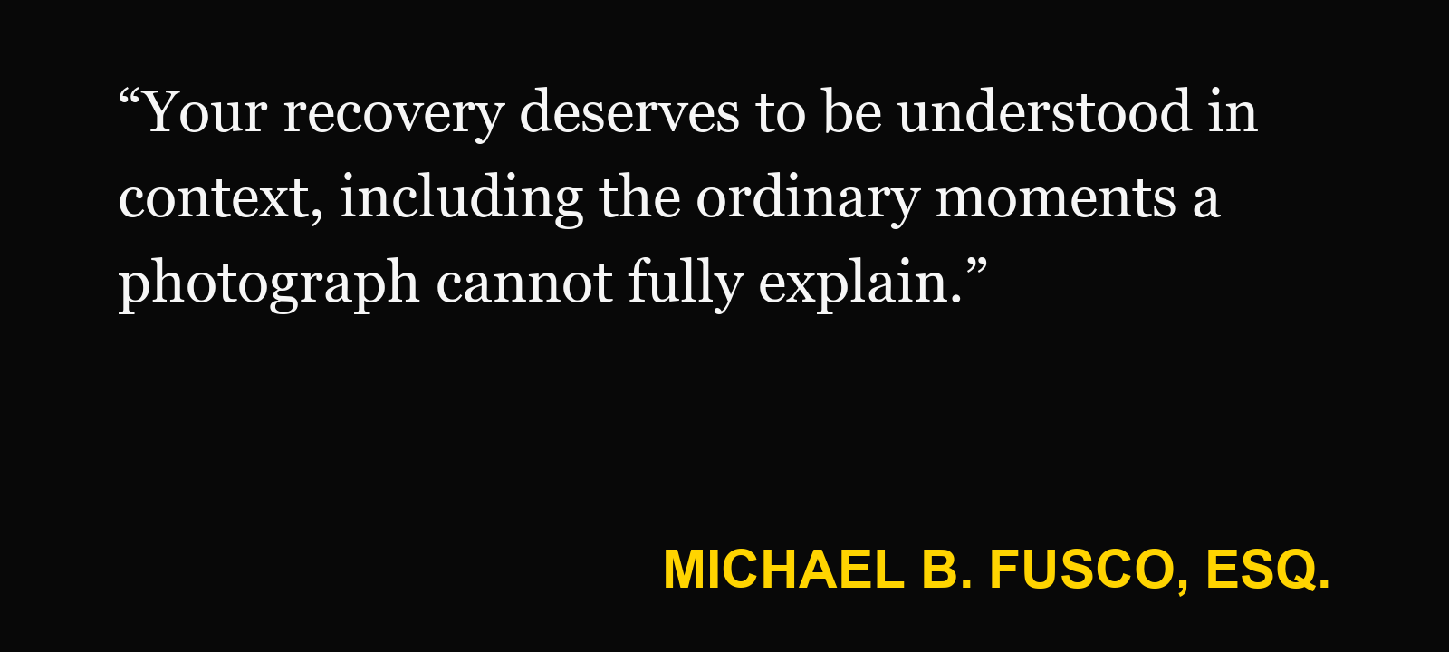 Quote about preserve social media — Michael B. Fusco, Esq.: “Your recovery deserves to be understood in context, including the ordinary moments a photograph cannot fully explain.”