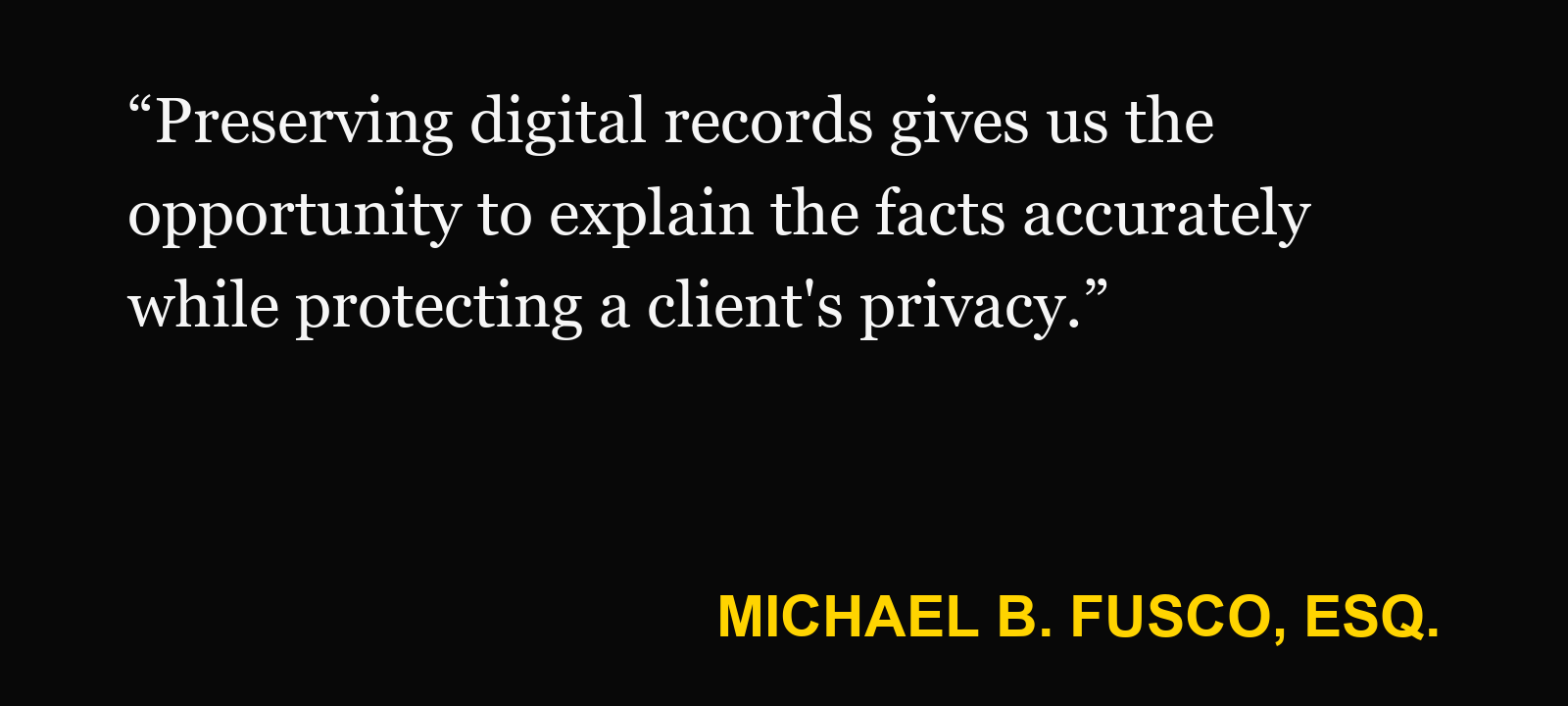 Quote about cloud data export — Michael B. Fusco, Esq.: “Preserving digital records gives us the opportunity to explain the facts accurately while protecting a client's privacy.”