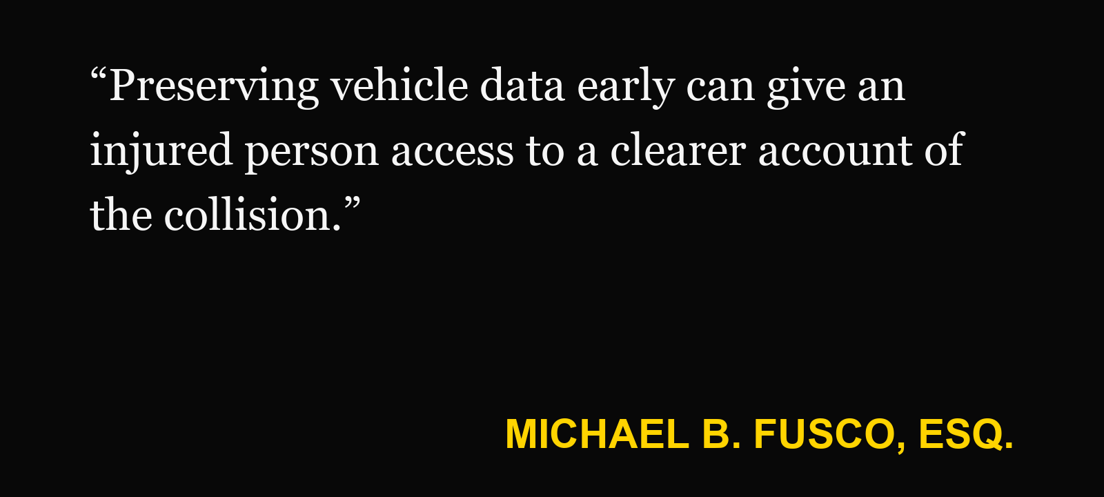 Quote about automated vehicle data — Michael B. Fusco, Esq.: “Preserving vehicle data early can give an injured person access to a clearer account of the collision.”
