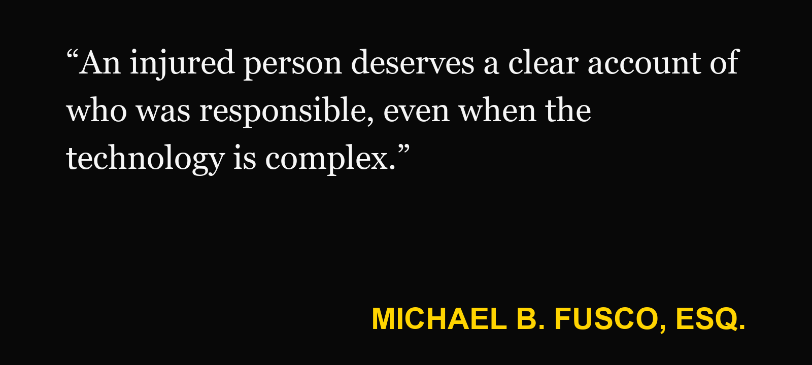 Quote about automated vehicle liability — Michael B. Fusco, Esq.: “An injured person deserves a clear account of who was responsible, even when the technology is complex.”