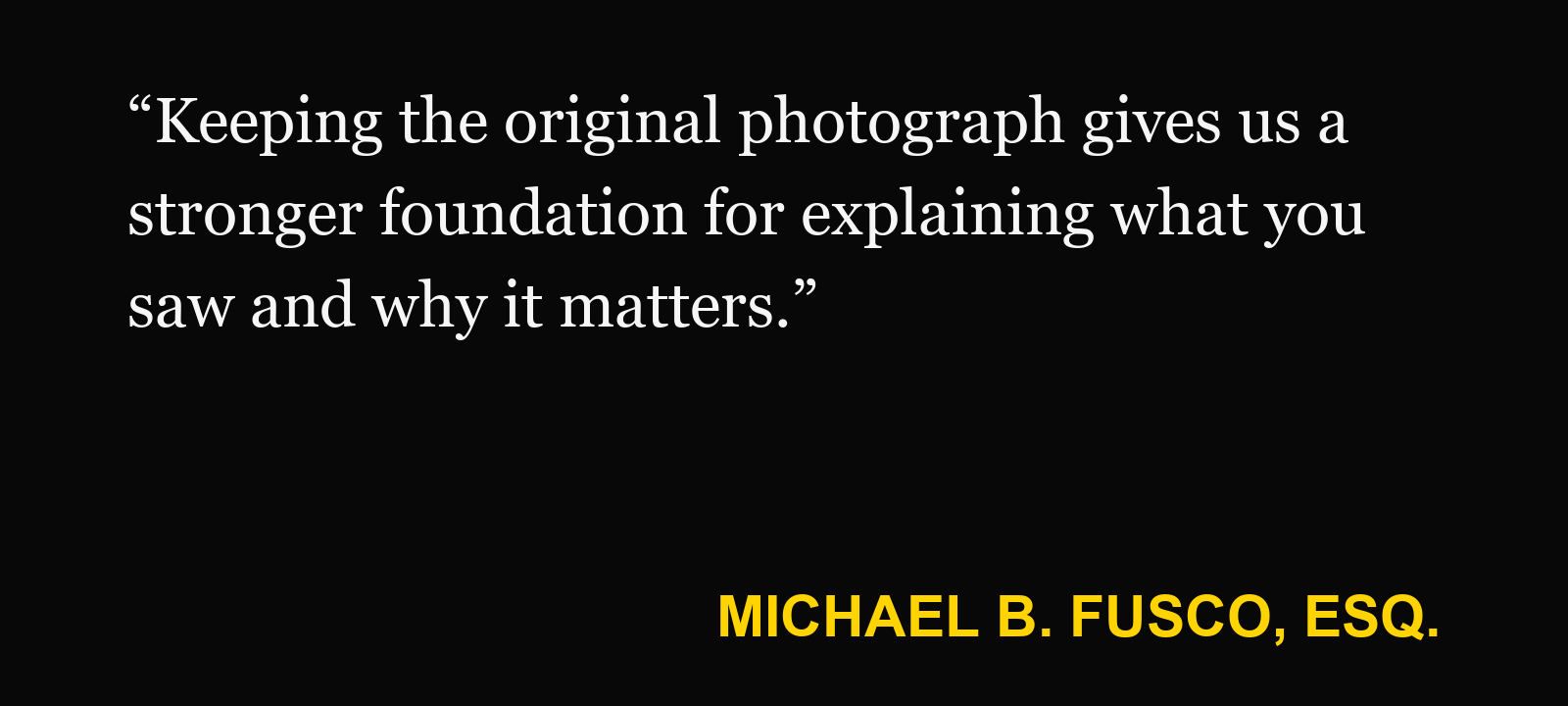 Quote about accident photos — Michael B. Fusco, Esq.: “Keeping the original photograph gives us a stronger foundation for explaining what you saw and why it matters.”