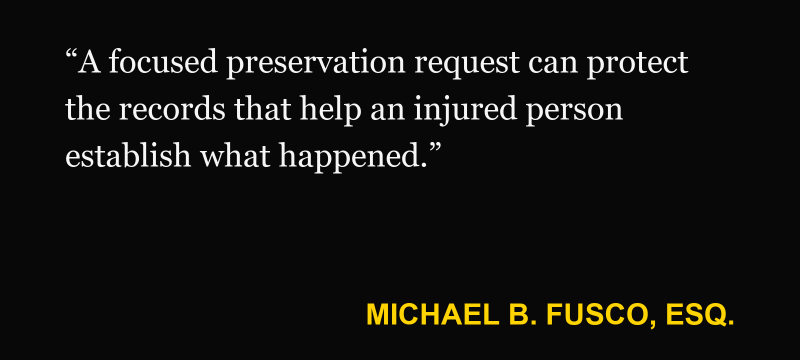 Quote about preservation letter — Michael B. Fusco, Esq.: “A focused preservation request can protect the records that help an injured person establish what happened.”
