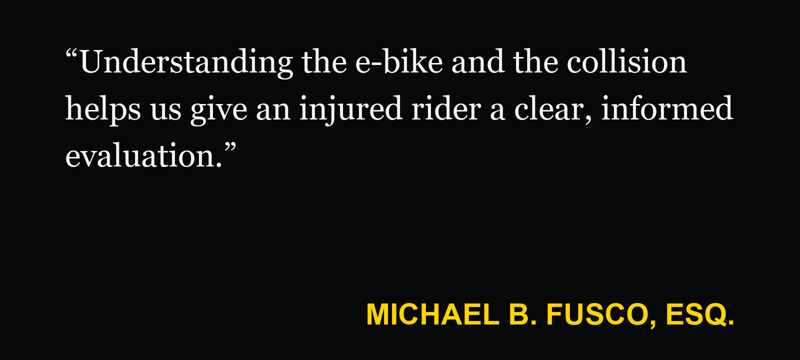 Quote about e-bike classification — Michael B. Fusco, Esq.: “Understanding the e-bike and the collision helps us give an injured rider a clear, informed evaluation.”