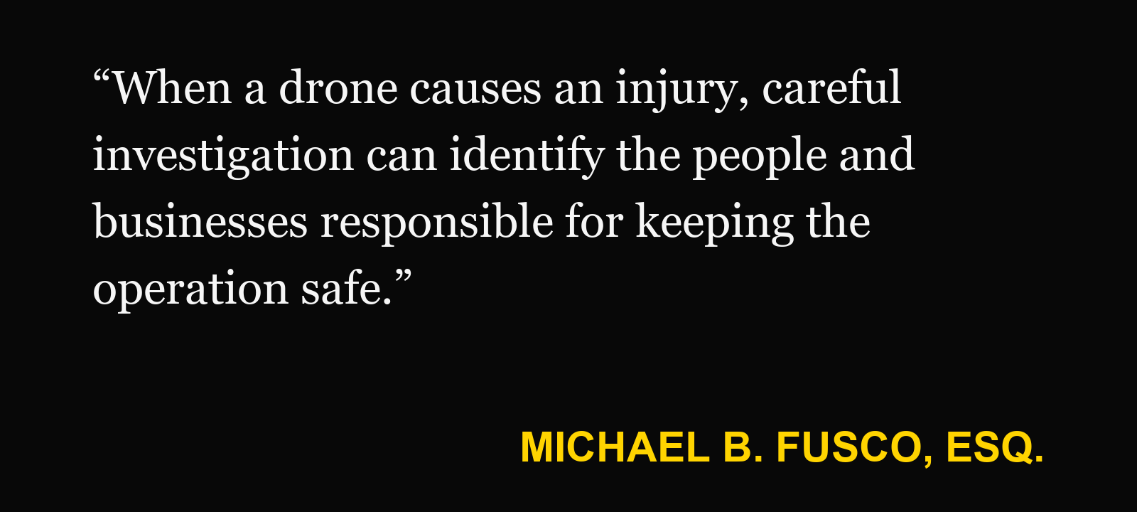 Quote about drone injury — Michael B. Fusco, Esq.: “When a drone causes an injury, careful investigation can identify the people and businesses responsible for keeping the operation safe.”