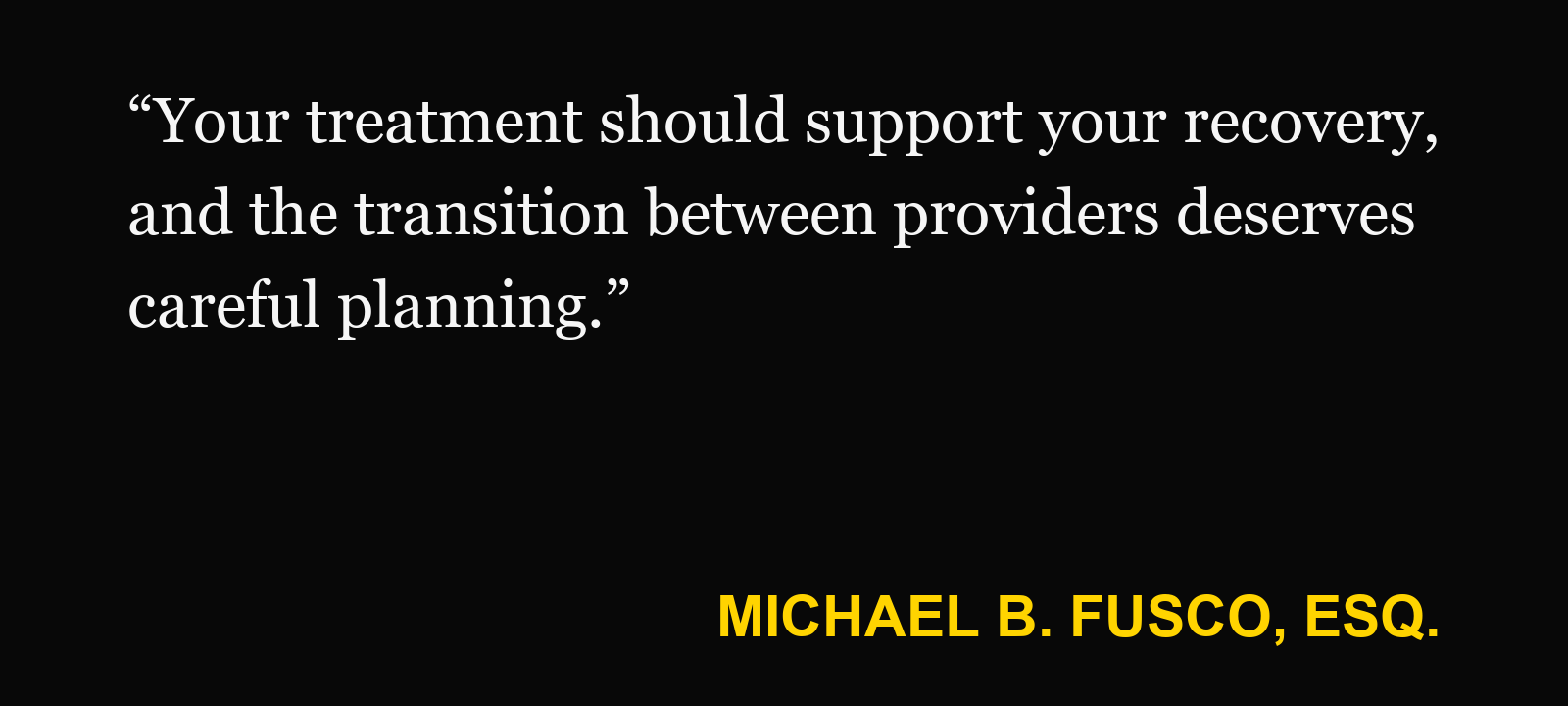 Quote about change doctors — Michael B. Fusco, Esq.: “Your treatment should support your recovery, and the transition between providers deserves careful planning.”