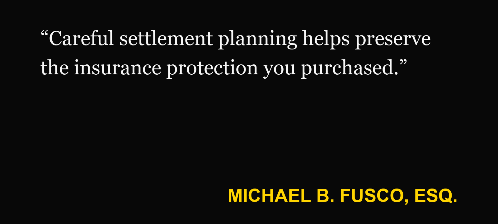 Quote about Longworth letter — Michael B. Fusco, Esq.: “Careful settlement planning helps preserve the insurance protection you purchased.”