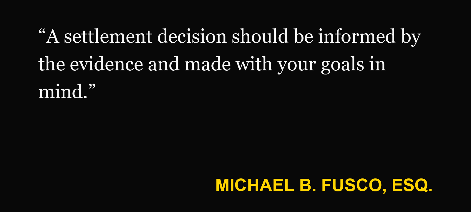 Quote about mediation — Michael B. Fusco, Esq.: “A settlement decision should be informed by the evidence and made with your goals in mind.”