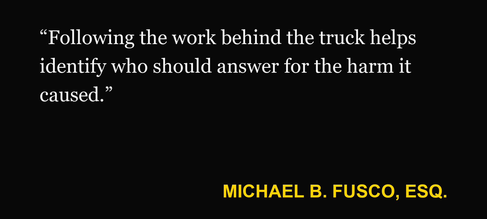 Quote about truck accident liability — Michael B. Fusco, Esq.: “Following the work behind the truck helps identify who should answer for the harm it caused.”