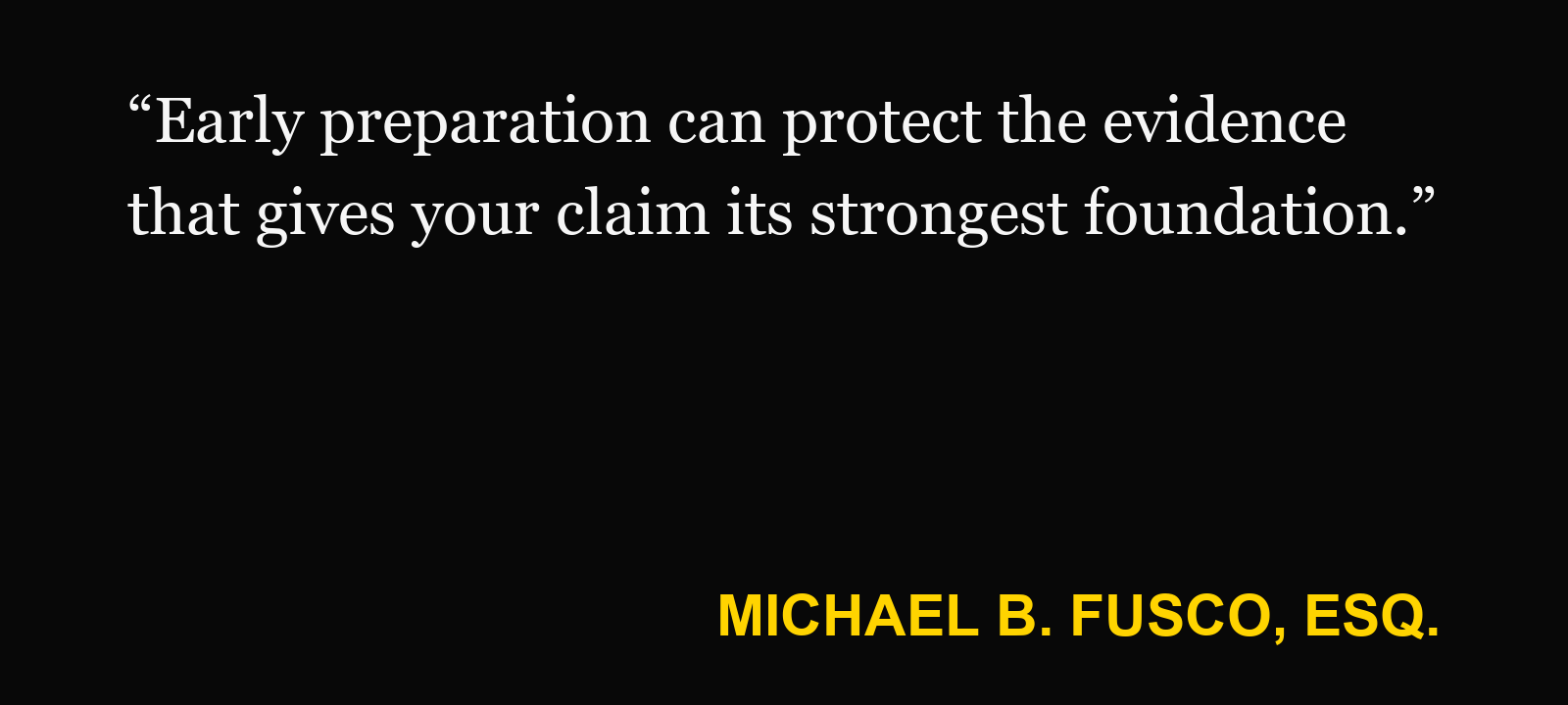 Quote about before a lawsuit is filed — Michael B. Fusco, Esq.: “Early preparation can protect the evidence that gives your claim its strongest foundation.”