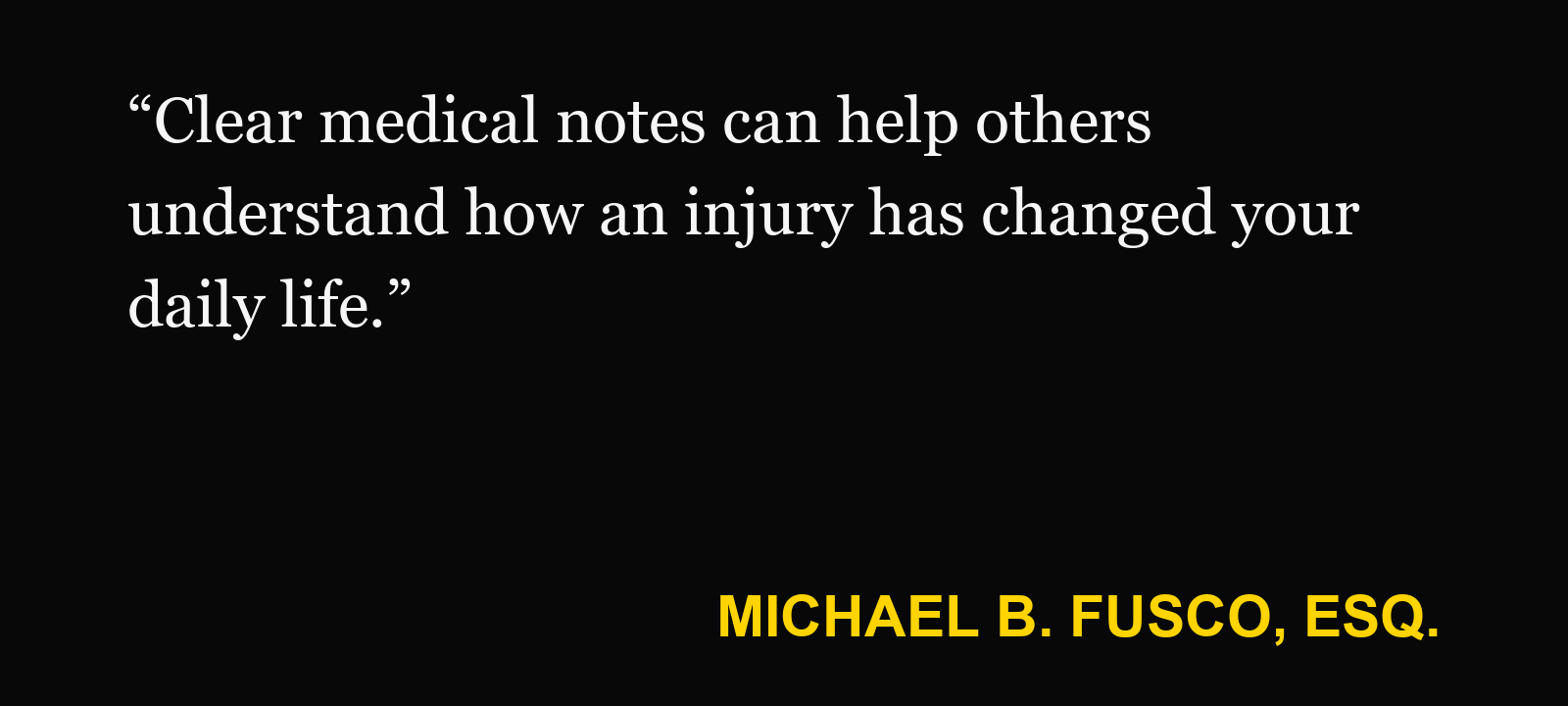 Quote about good medical notes — Michael B. Fusco, Esq.: “Clear medical notes can help others understand how an injury has changed your daily life.”