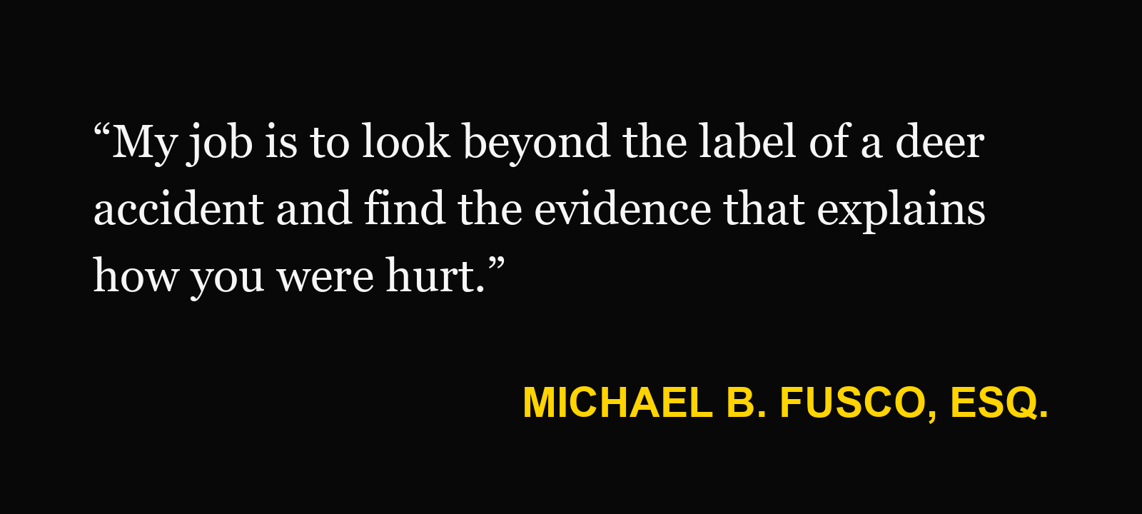 Michael B. Fusco, Esq.: “My job is to look beyond the label of a deer accident and find the evidence that explains how you were hurt.”