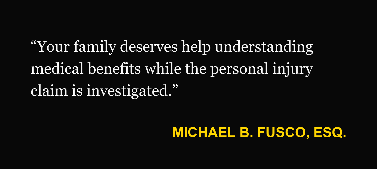 Michael B. Fusco, Esq.: “Your family deserves help understanding medical benefits while the personal injury claim is investigated.”