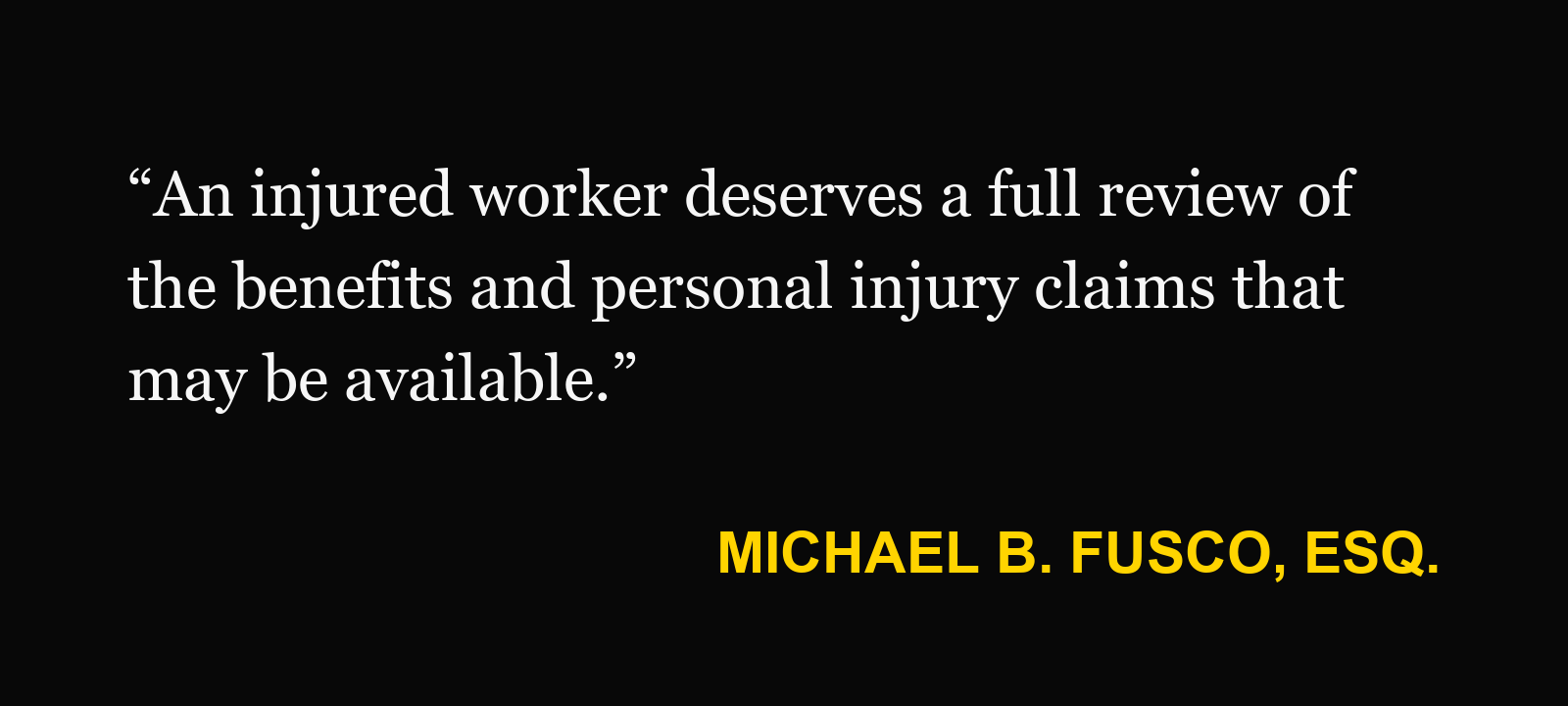 Michael B. Fusco, Esq.: “An injured worker deserves a full review of the benefits and personal injury claims that may be available.”