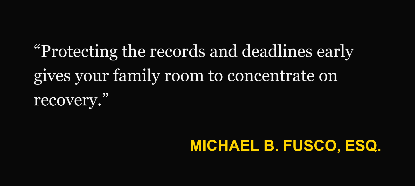 Michael B. Fusco, Esq.: “Protecting the records and deadlines early gives your family room to concentrate on recovery.”