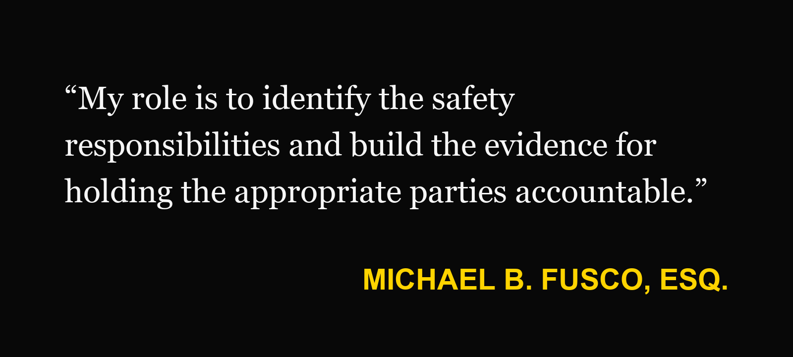 Michael B. Fusco, Esq.: “My role is to identify the safety responsibilities and build the evidence for holding the appropriate parties accountable.”