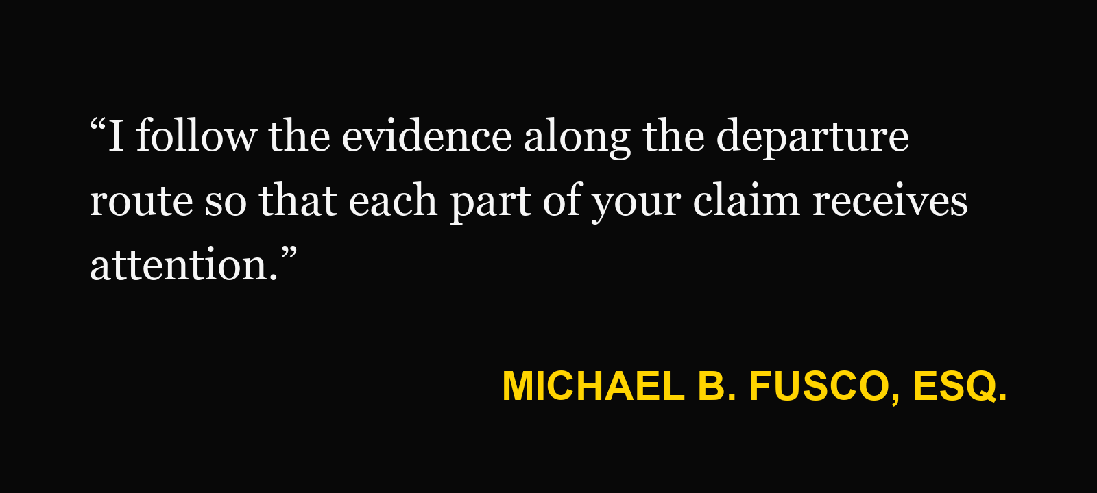 Michael B. Fusco, Esq.: “I follow the evidence along the departure route so that each part of your claim receives attention.”