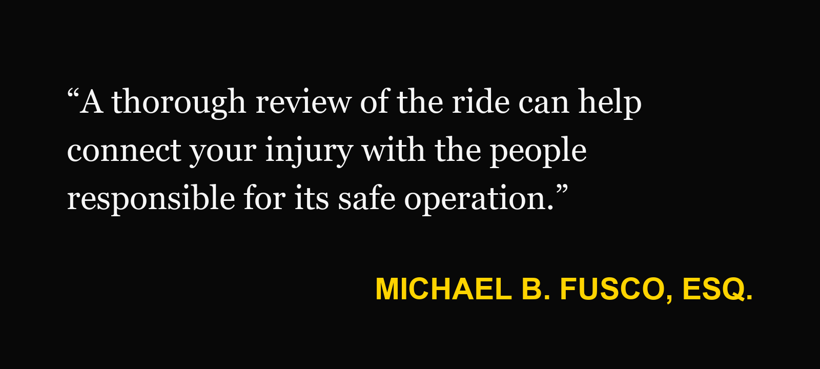 Michael B. Fusco, Esq.: “A thorough review of the ride can help connect your injury with the people responsible for its safe operation.”