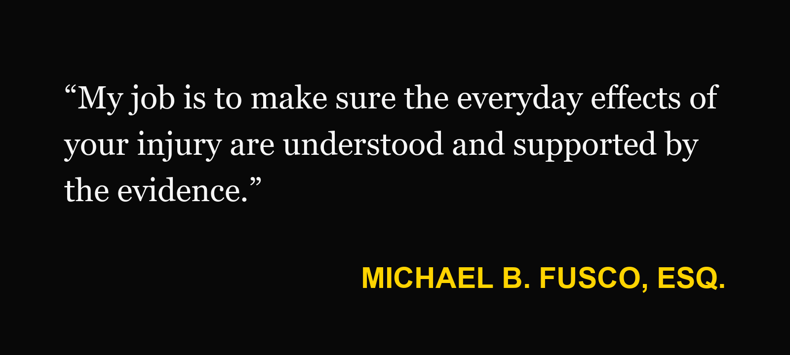 Michael B. Fusco, Esq.: “My job is to make sure the everyday effects of your injury are understood and supported by the evidence.”