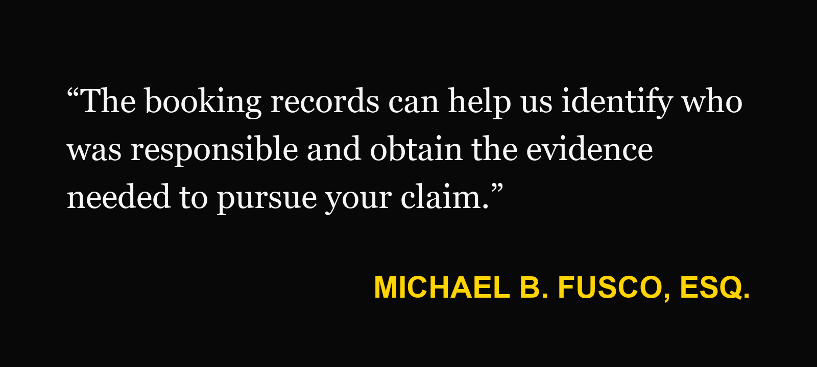 Michael B. Fusco, Esq.: “The booking records can help us identify who was responsible and obtain the evidence needed to pursue your claim.”