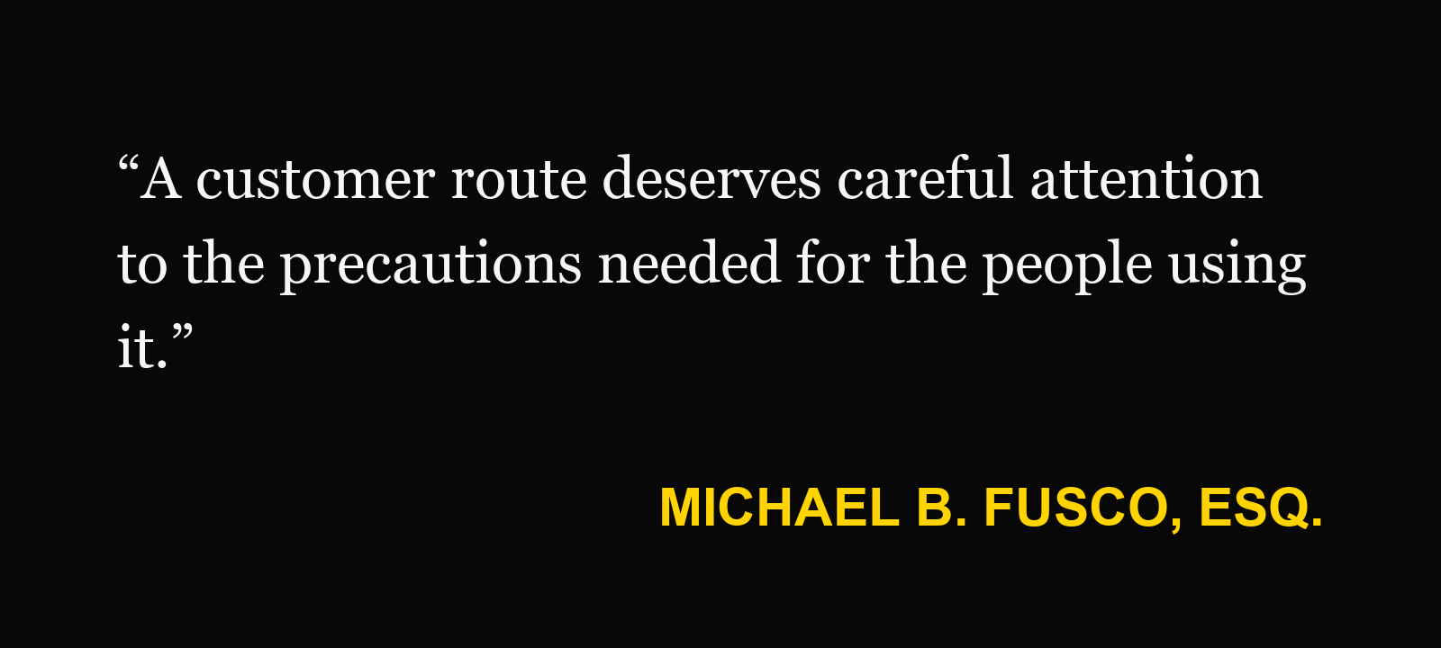 Michael B. Fusco, Esq.: “A customer route deserves careful attention to the precautions needed for the people using it.”