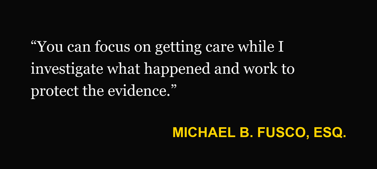 Michael B. Fusco, Esq.: “You can focus on getting care while I investigate what happened and work to protect the evidence.”