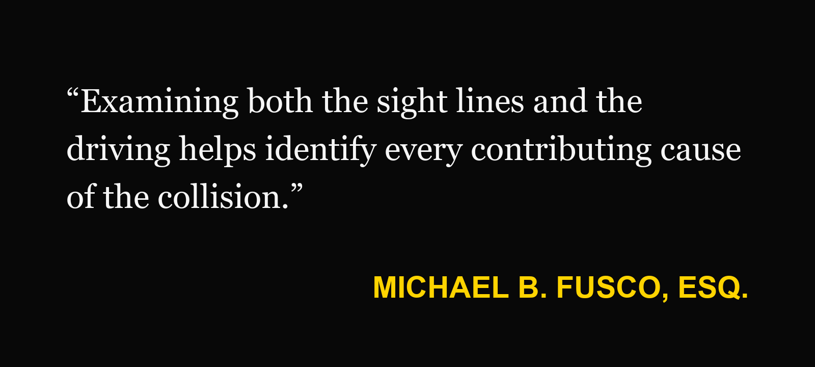 Michael B. Fusco, Esq.: “Examining both the sight lines and the driving helps identify every contributing cause of the collision.”
