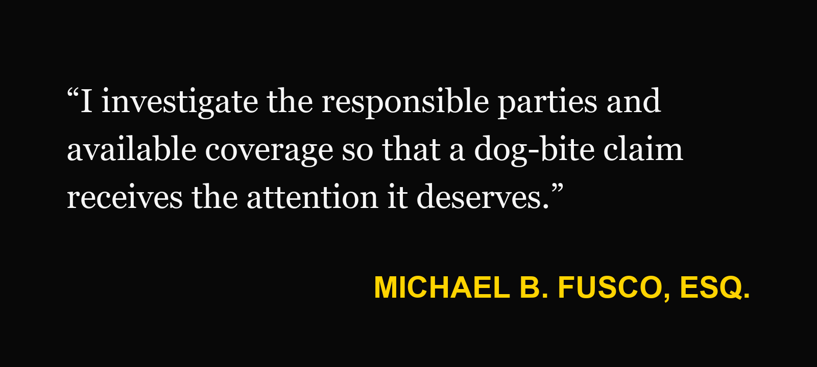 Michael B. Fusco, Esq.: “I investigate the responsible parties and available coverage so that a dog-bite claim receives the attention it deserves.”