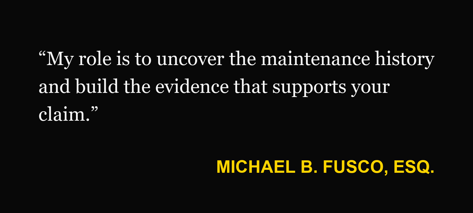 Michael B. Fusco, Esq.: “My role is to uncover the maintenance history and build the evidence that supports your claim.”