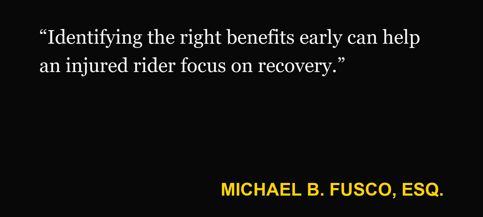 Quote about motorcycle accident medical bills — Michael B. Fusco, Esq.: “Identifying the right benefits early can help an injured rider focus on recovery.”