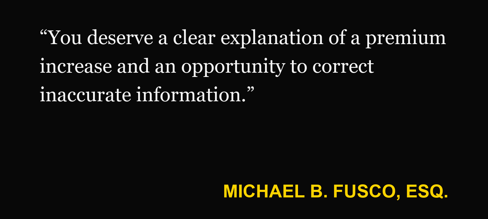 Quote about insurance premium increase — Michael B. Fusco, Esq.: “You deserve a clear explanation of a premium increase and an opportunity to correct inaccurate information.”