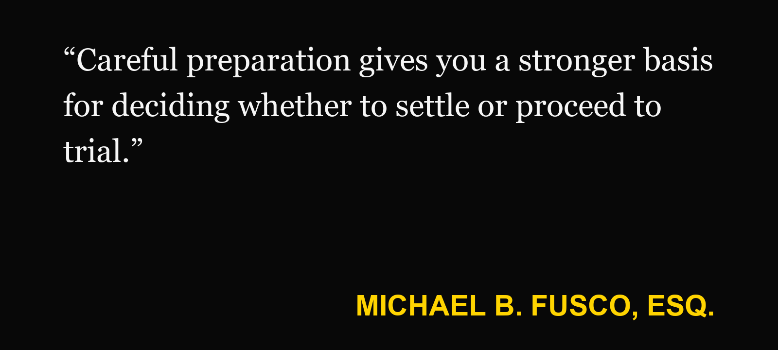 Quote about injury case go to trial — Michael B. Fusco, Esq.: “Careful preparation gives you a stronger basis for deciding whether to settle or proceed to trial.”