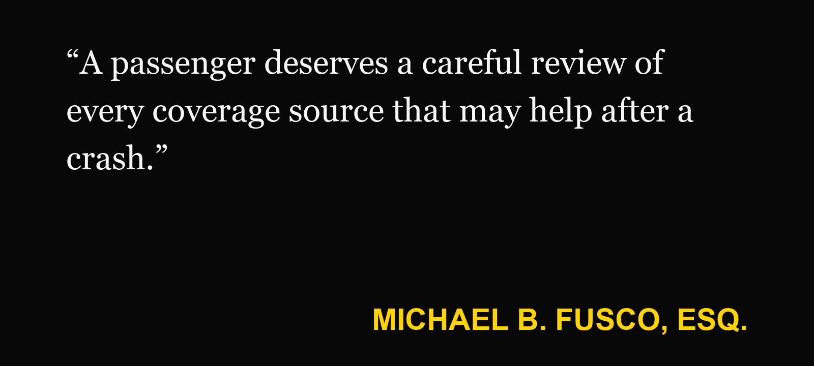 Quote about Uber passenger claim — Michael B. Fusco, Esq.: “A passenger deserves a careful review of every coverage source that may help after a crash.”