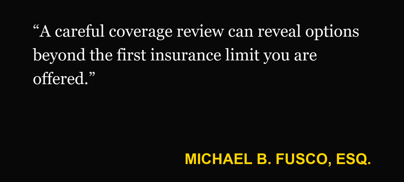Quote about minimum insurance — Michael B. Fusco, Esq.: “A careful coverage review can reveal options beyond the first insurance limit you are offered.”