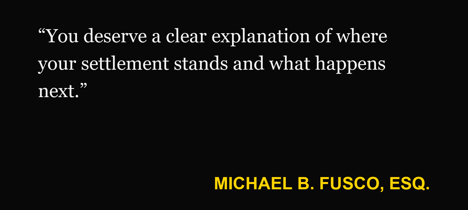 Quote about settlement check — Michael B. Fusco, Esq.: “You deserve a clear explanation of where your settlement stands and what happens next.”