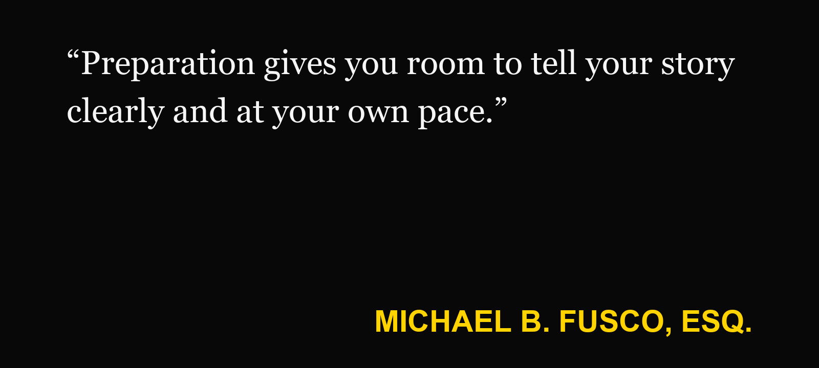 Quote about nervous about testifying — Michael B. Fusco, Esq.: “Preparation gives you room to tell your story clearly and at your own pace.”