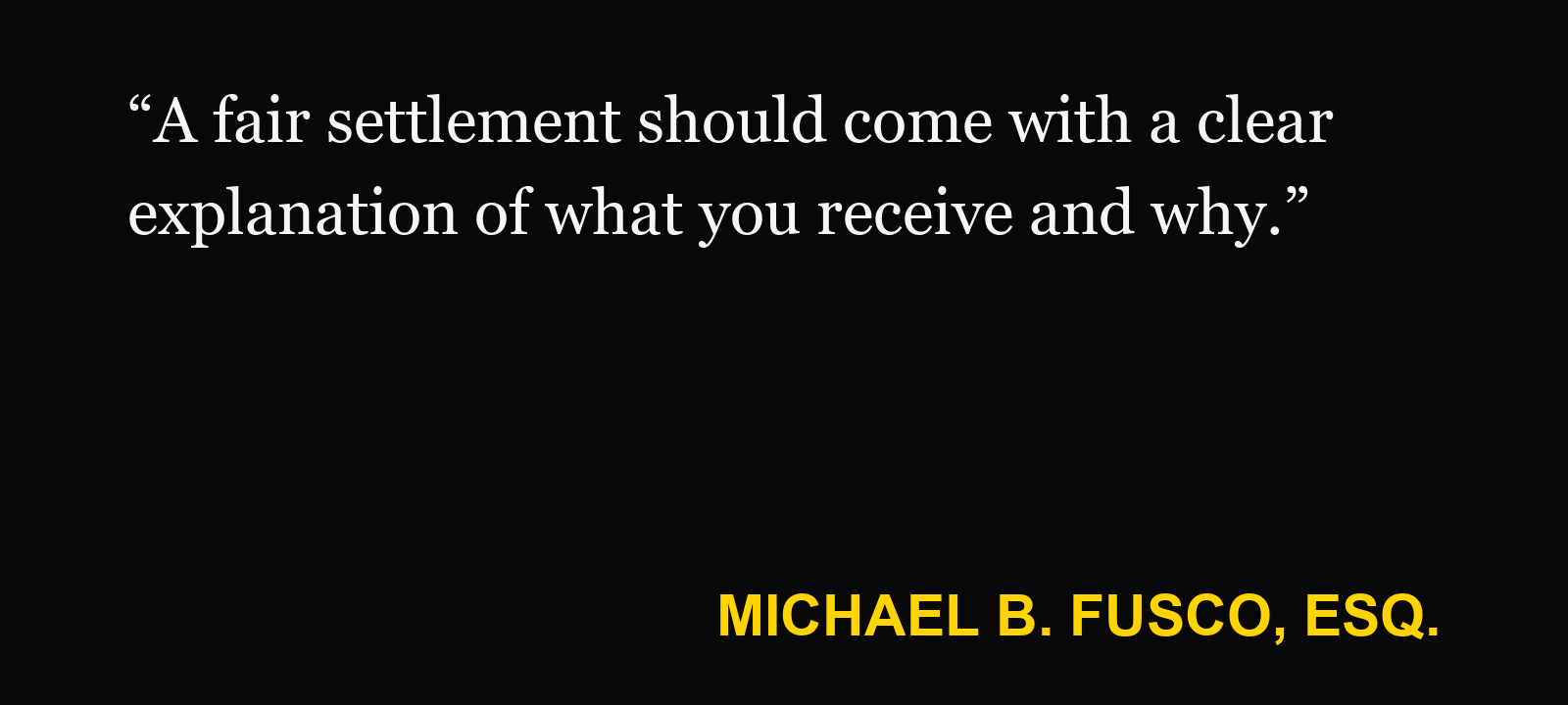 Quote about injury settlement process — Michael B. Fusco, Esq.: “A fair settlement should come with a clear explanation of what you receive and why.”