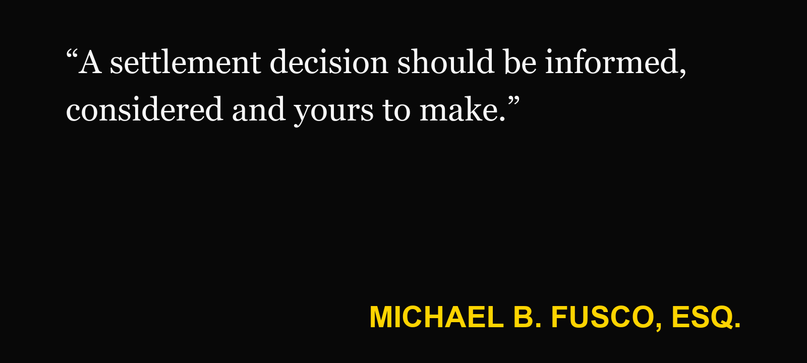 Quote about injury mediation — Michael B. Fusco, Esq.: “A settlement decision should be informed, considered and yours to make.”