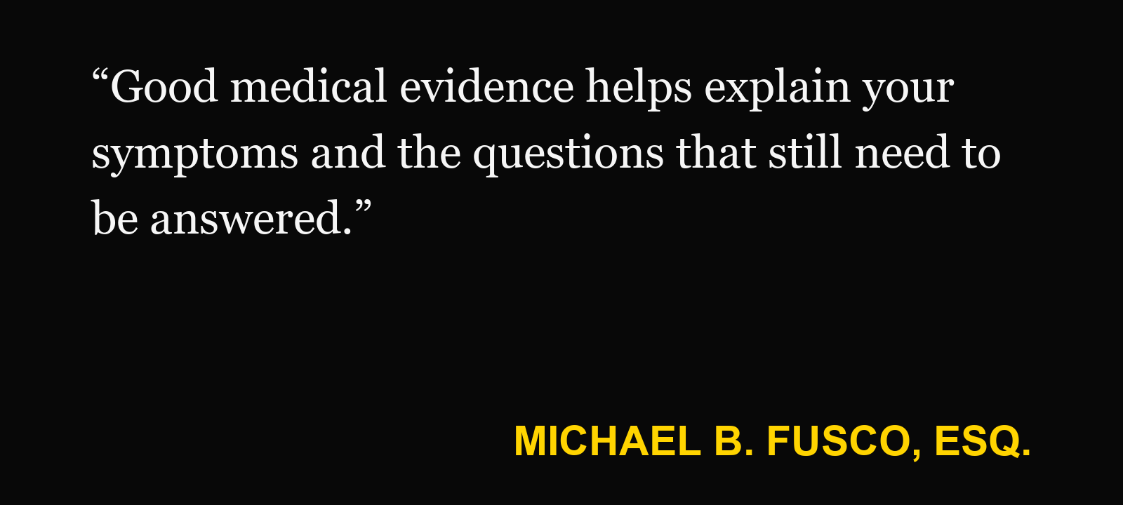 Quote about EMG test — Michael B. Fusco, Esq.: “Good medical evidence helps explain your symptoms and the questions that still need to be answered.”