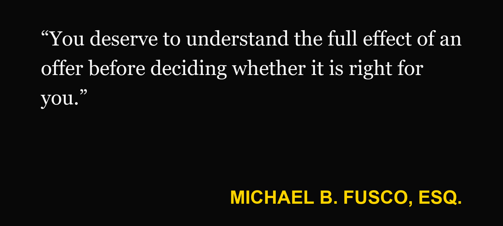Quote about early settlement offer — Michael B. Fusco, Esq.: “You deserve to understand the full effect of an offer before deciding whether it is right for you.”