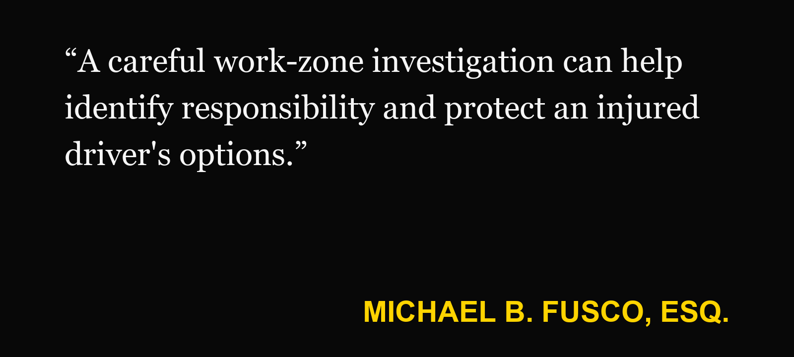 Quote about construction zone crash — Michael B. Fusco, Esq.: “A careful work-zone investigation can help identify responsibility and protect an injured driver's options.”