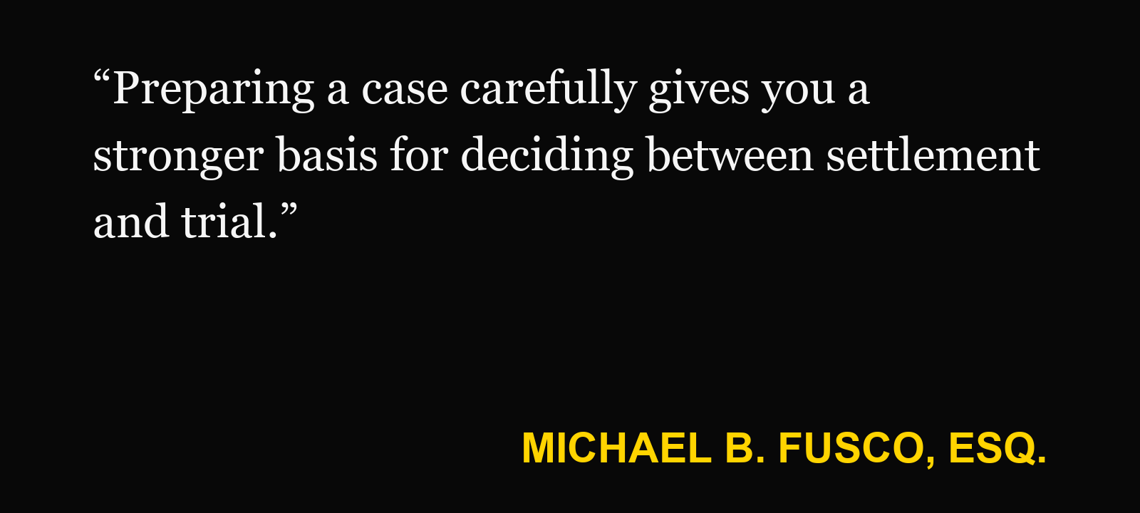 Quote about personal injury trial — Michael B. Fusco, Esq.: “Preparing a case carefully gives you a stronger basis for deciding between settlement and trial.”