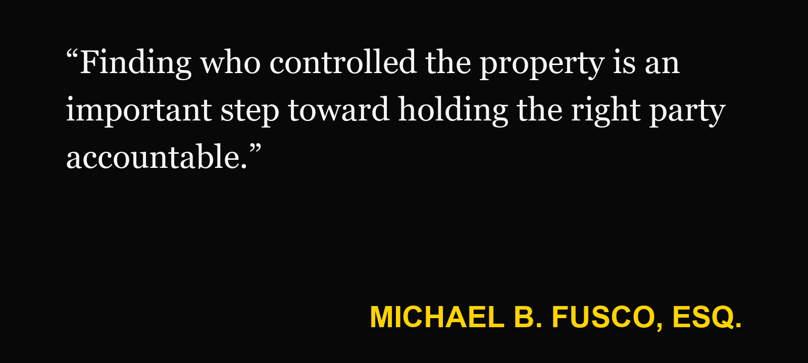 Quote about responsible property owner — Michael B. Fusco, Esq.: “Finding who controlled the property is an important step toward holding the right party accountable.”