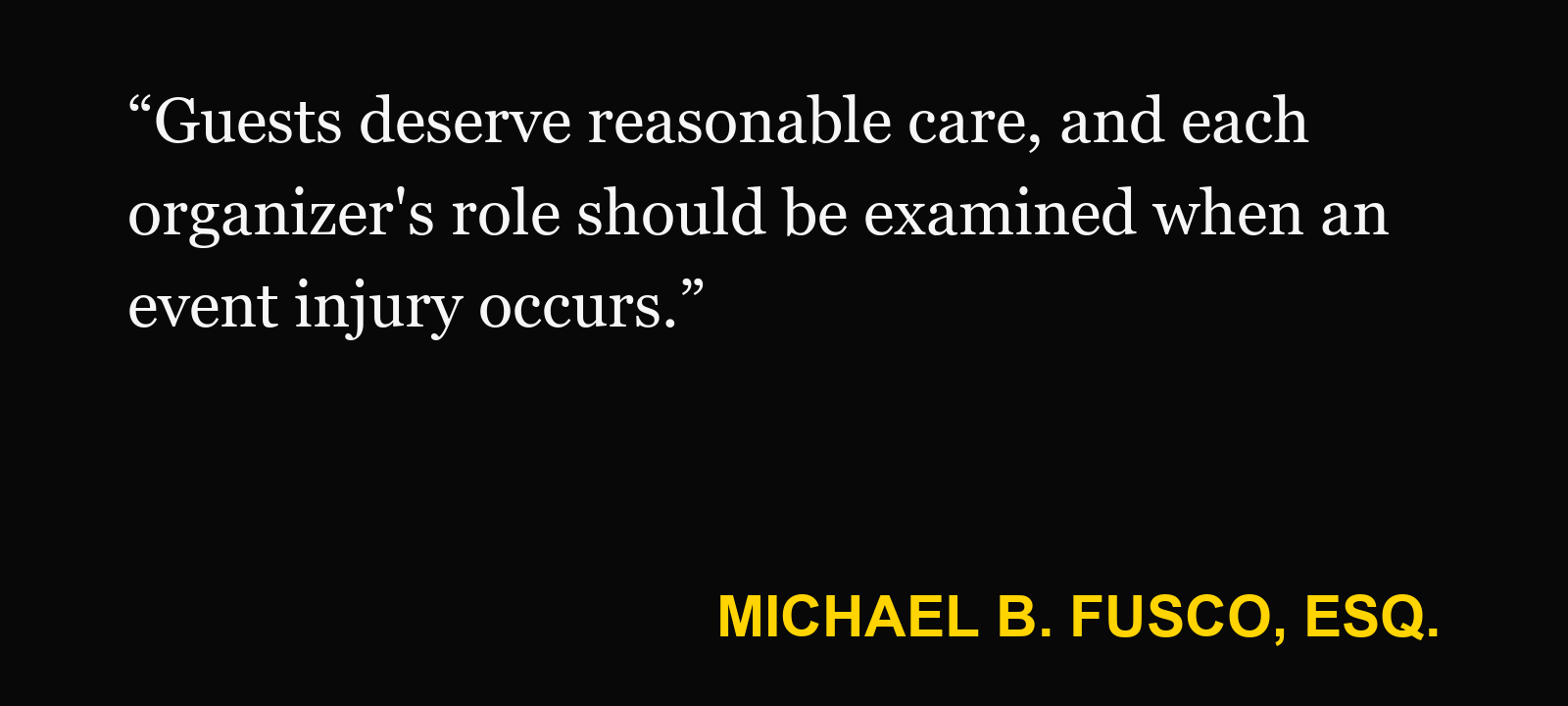 Quote about private event injury — Michael B. Fusco, Esq.: “Guests deserve reasonable care, and each organizer's role should be examined when an event injury occurs.”