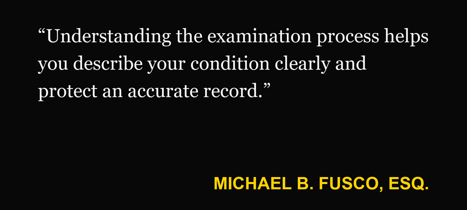 Quote about insurance medical examination — Michael B. Fusco, Esq.: “Understanding the examination process helps you describe your condition clearly and protect an accurate record.”