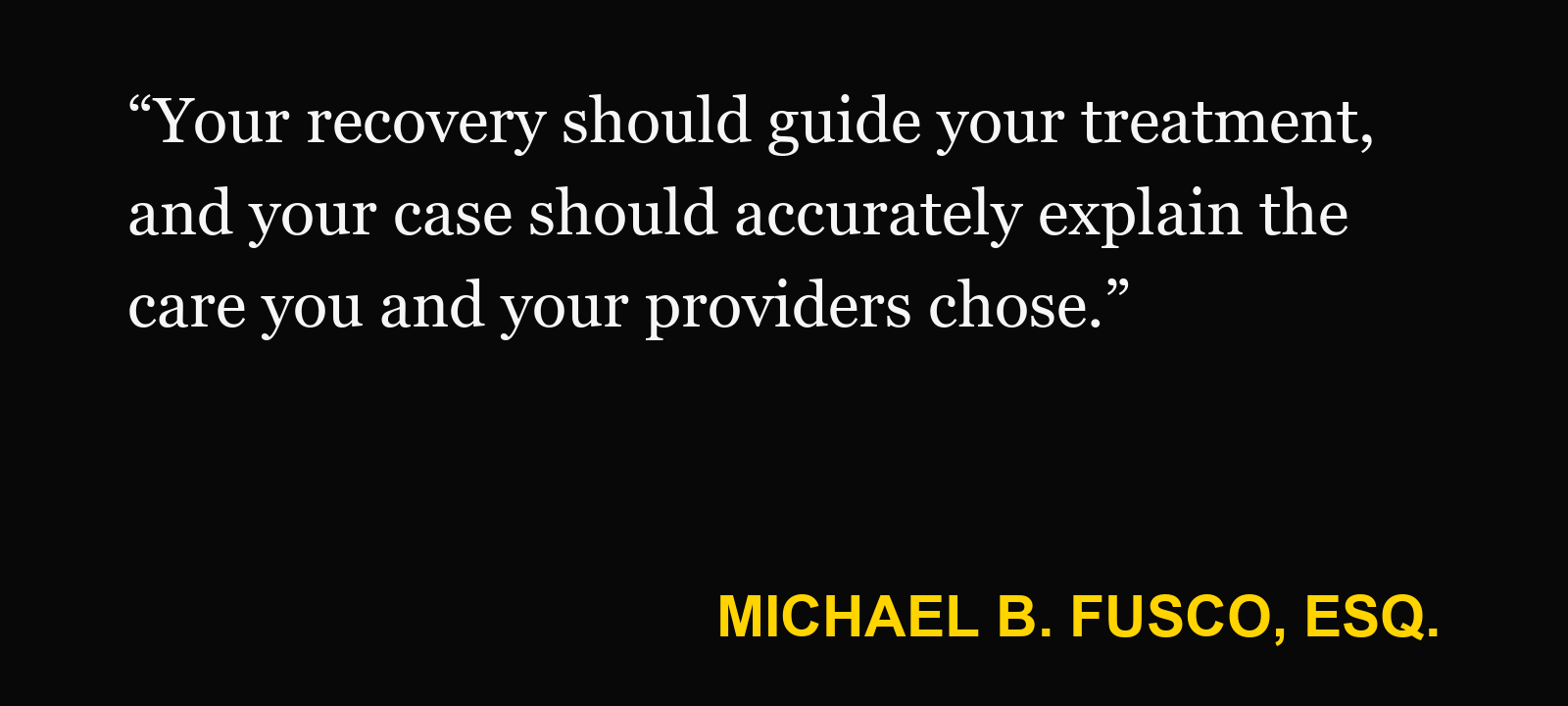 Quote about injury treatment — Michael B. Fusco, Esq.: “Your recovery should guide your treatment, and your case should accurately explain the care you and your providers chose.”