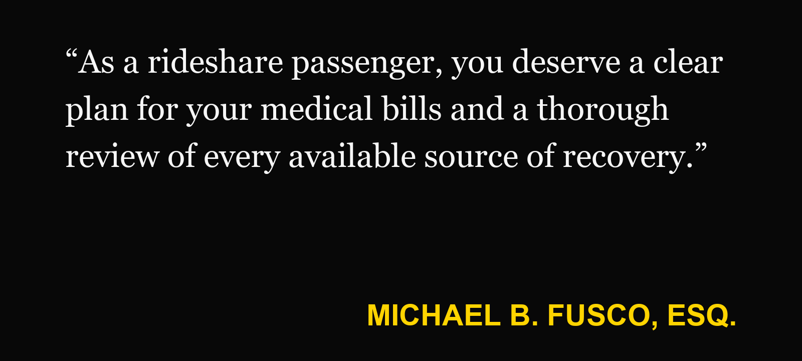 Quote about rideshare passenger injury — Michael B. Fusco, Esq.: “As a rideshare passenger, you deserve a clear plan for your medical bills and a thorough review of every available source of recovery.”
