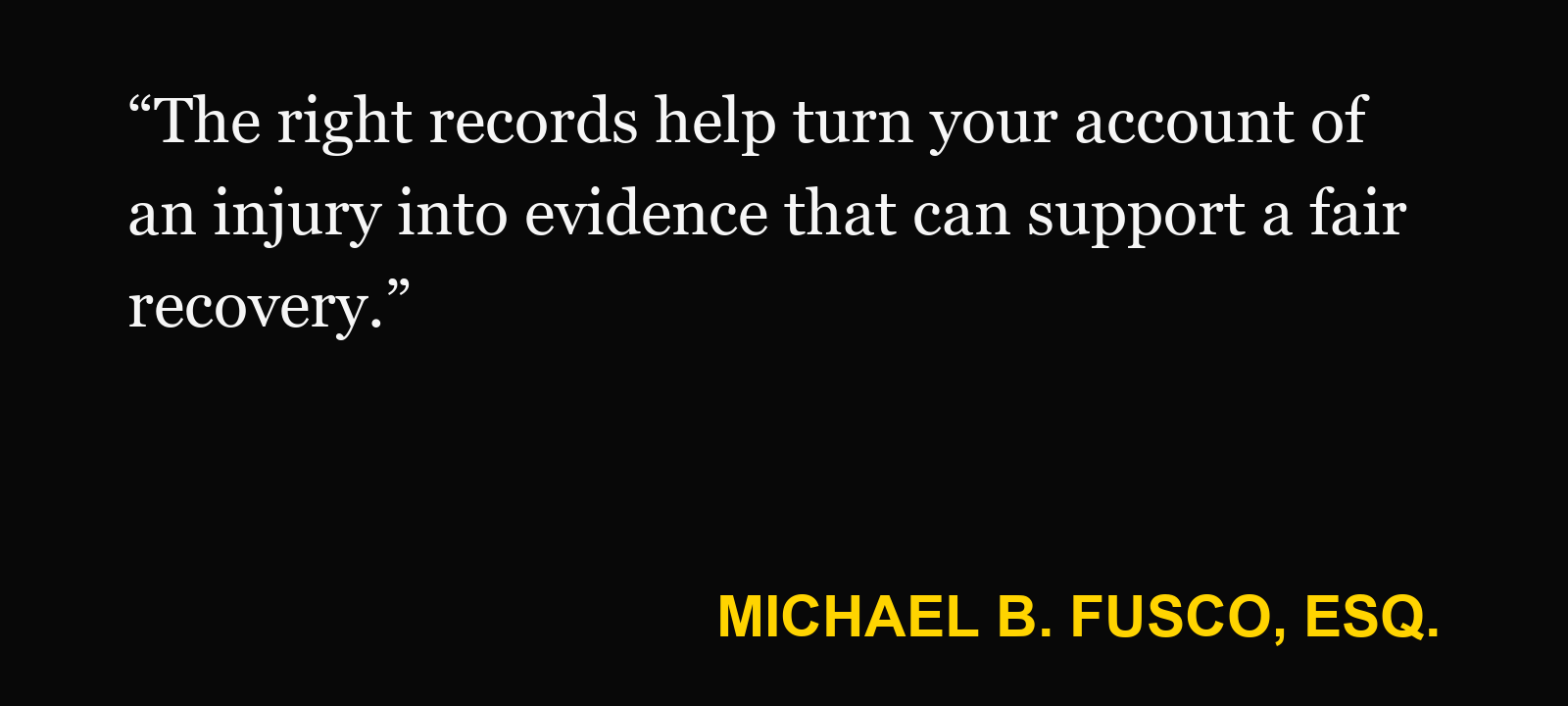 Quote about injury claim records — Michael B. Fusco, Esq.: “The right records help turn your account of an injury into evidence that can support a fair recovery.”