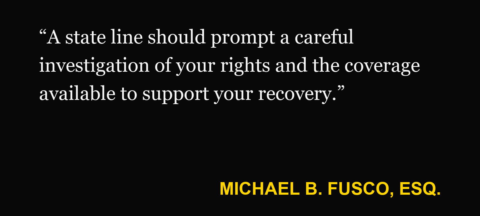 Quote about interstate bridge accident — Michael B. Fusco, Esq.: “A state line should prompt a careful investigation of your rights and the coverage available to support your recovery.”
